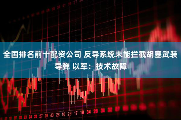 全国排名前十配资公司 反导系统未能拦截胡塞武装导弹 以军：技术故障