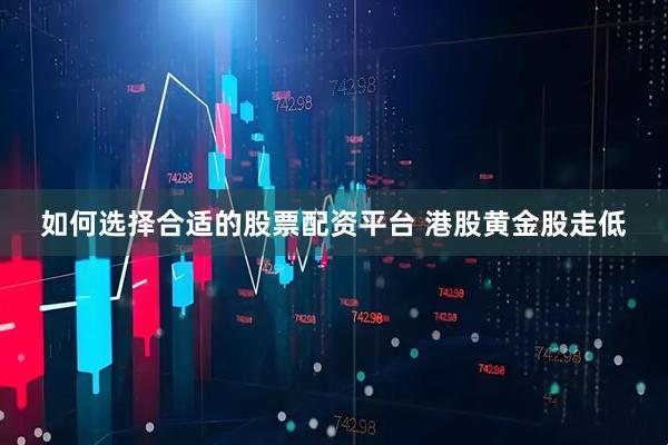 如何选择合适的股票配资平台 港股黄金股走低