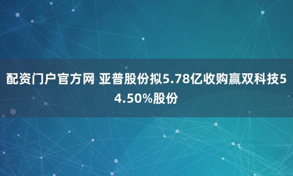 配资门户官方网 亚普股份拟5.78亿收购赢双科技54.50%股份