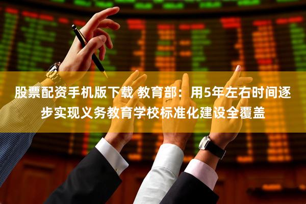 股票配资手机版下载 教育部：用5年左右时间逐步实现义务教育学校标准化建设全覆盖