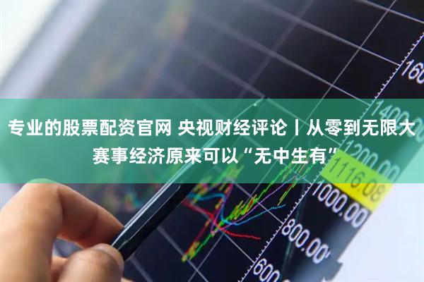 专业的股票配资官网 央视财经评论丨从零到无限大 赛事经济原来可以“无中生有”