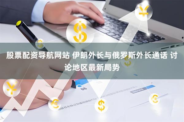 股票配资导航网站 伊朗外长与俄罗斯外长通话 讨论地区最新局势