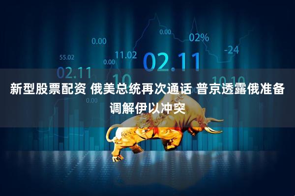新型股票配资 俄美总统再次通话 普京透露俄准备调解伊以冲突