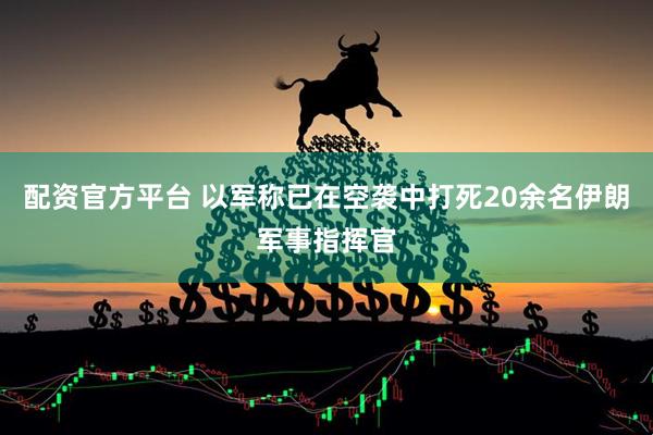 配资官方平台 以军称已在空袭中打死20余名伊朗军事指挥官