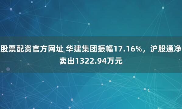 股票配资官方网址 华建集团振幅17.16%，沪股通净卖出1322.94万元