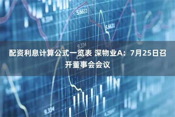 配资利息计算公式一览表 深物业A：7月25日召开董事会会议