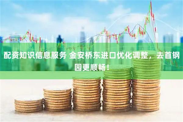 配资知识信息服务 金安桥东进口优化调整，去首钢园更顺畅！