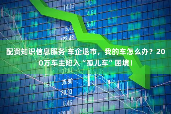 配资知识信息服务 车企退市，我的车怎么办？200万车主陷入“孤儿车”困境！