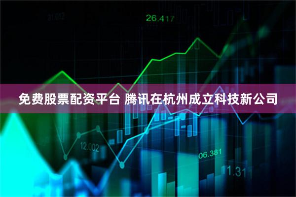 免费股票配资平台 腾讯在杭州成立科技新公司