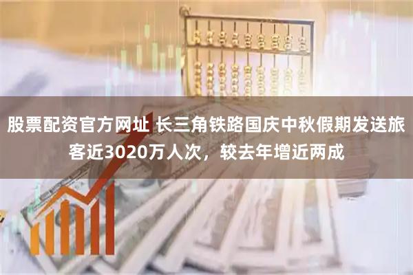 股票配资官方网址 长三角铁路国庆中秋假期发送旅客近3020万人次，较去年增近两成