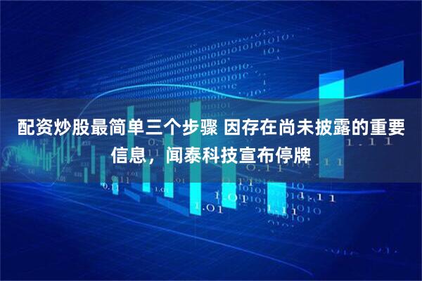 配资炒股最简单三个步骤 因存在尚未披露的重要信息，闻泰科技宣布停牌