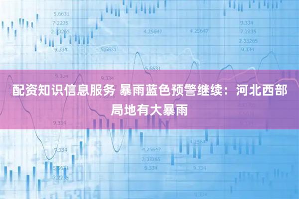 配资知识信息服务 暴雨蓝色预警继续：河北西部局地有大暴雨
