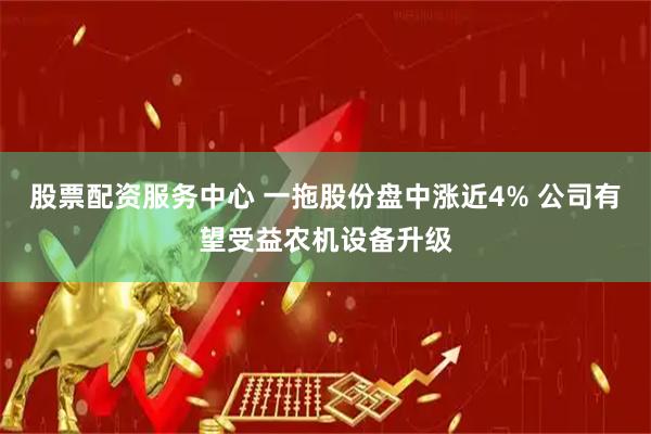 股票配资服务中心 一拖股份盘中涨近4% 公司有望受益农机设备升级