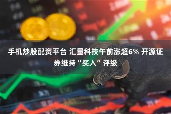 手机炒股配资平台 汇量科技午前涨超6% 开源证券维持“买入”评级