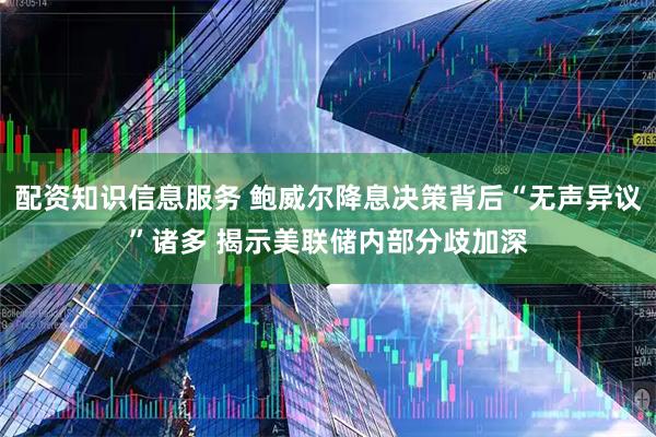 配资知识信息服务 鲍威尔降息决策背后“无声异议”诸多 揭示美联储内部分歧加深