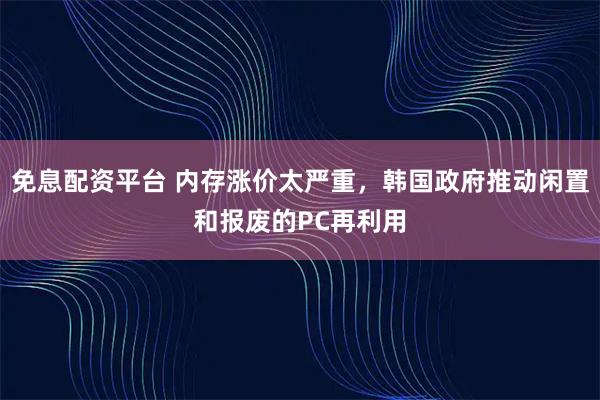 免息配资平台 内存涨价太严重，韩国政府推动闲置和报废的PC再利用