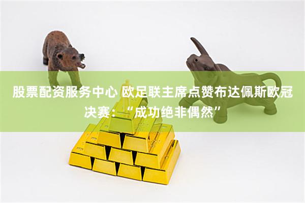 股票配资服务中心 欧足联主席点赞布达佩斯欧冠决赛：“成功绝非偶然”
