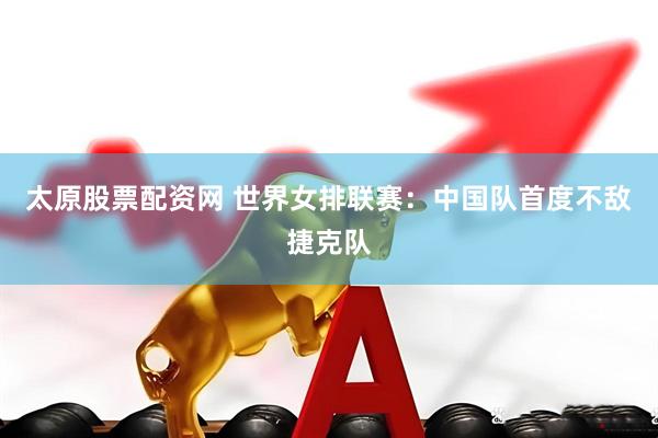太原股票配资网 世界女排联赛：中国队首度不敌捷克队