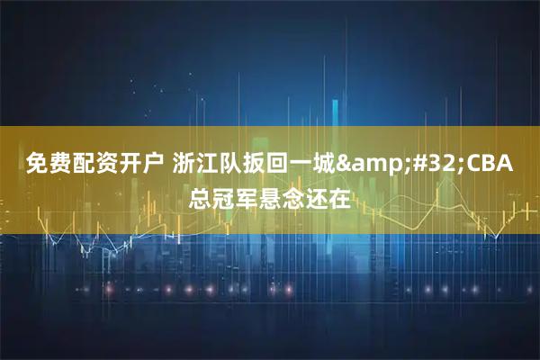 免费配资开户 浙江队扳回一城 CBA总冠军悬念还在