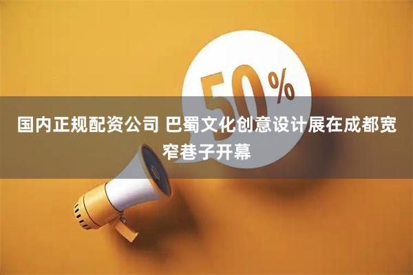 国内正规配资公司 巴蜀文化创意设计展在成都宽窄巷子开幕