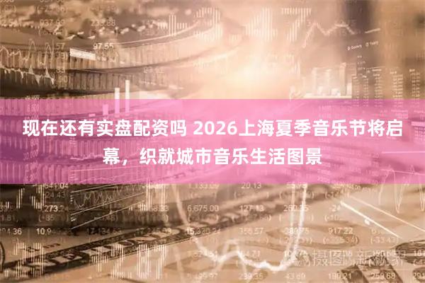 现在还有实盘配资吗 2026上海夏季音乐节将启幕，织就城市音乐生活图景