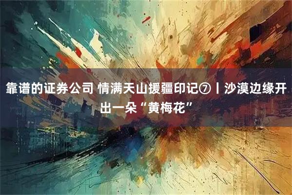靠谱的证券公司 情满天山援疆印记⑦丨沙漠边缘开出一朵“黄梅花”