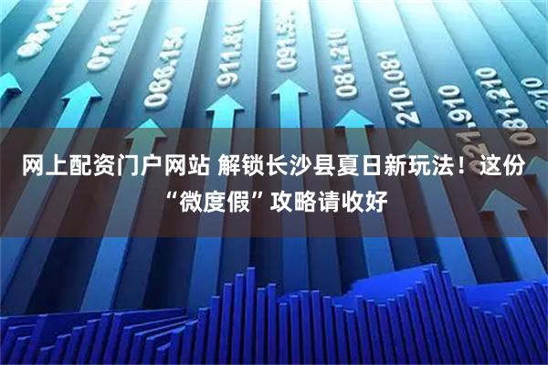 网上配资门户网站 解锁长沙县夏日新玩法！这份“微度假”攻略请收好